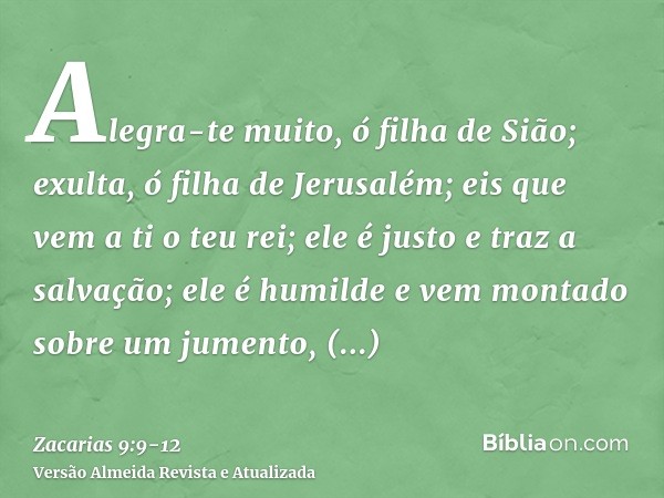 Alegra-te muito, ó filha de Sião; exulta, ó filha de Jerusalém; eis que vem a ti o teu rei; ele é justo e traz a salvação; ele é humilde e vem montado sobre um