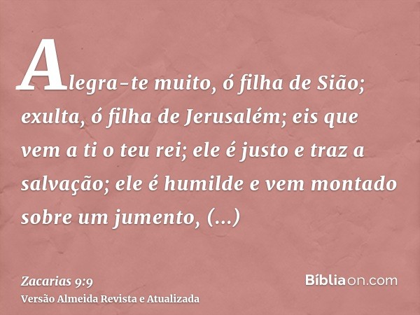 Alegra-te muito, ó filha de Sião; exulta, ó filha de Jerusalém; eis que vem a ti o teu rei; ele é justo e traz a salvação; ele é humilde e vem montado sobre um 